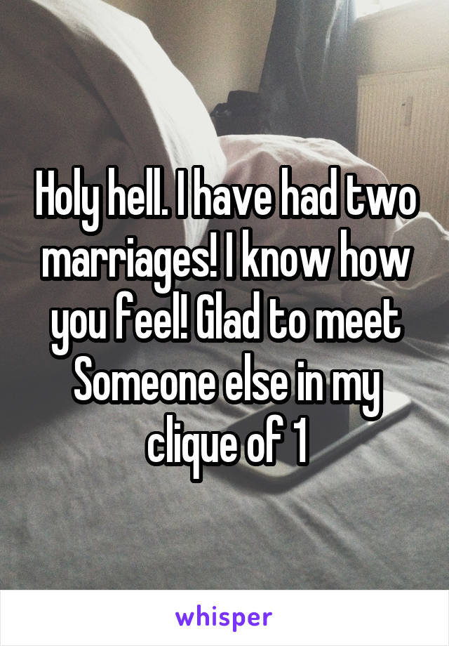 Holy hell. I have had two marriages! I know how you feel! Glad to meet
Someone else in my clique of 1