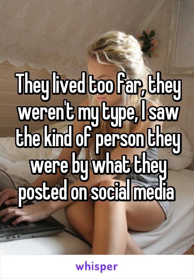 They lived too far, they weren't my type, I saw the kind of person they were by what they posted on social media 