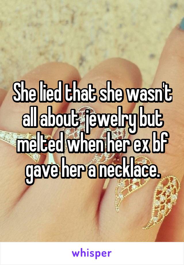 She lied that she wasn't all about  jewelry but melted when her ex bf gave her a necklace.