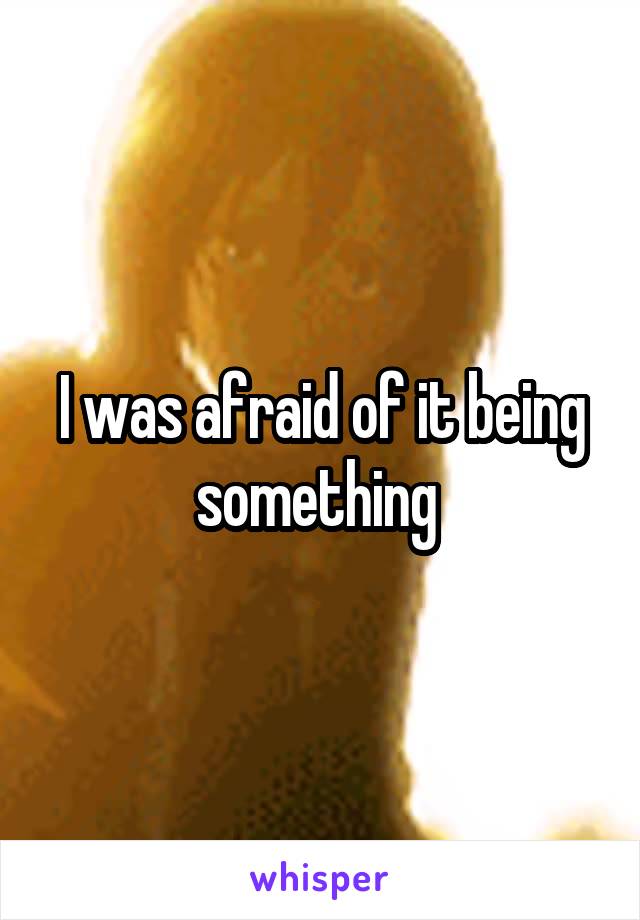 I was afraid of it being something 