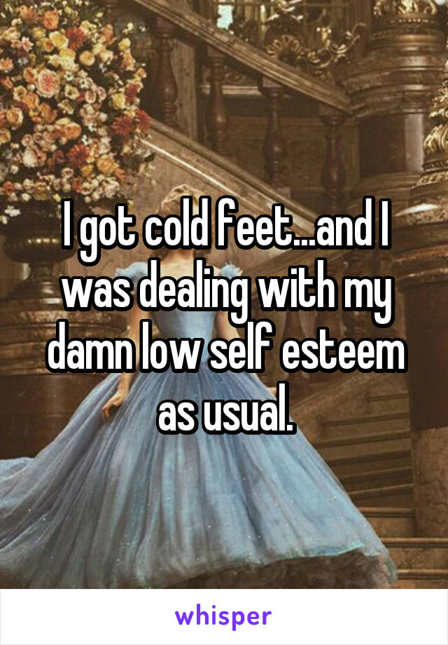 I got cold feet...and I was dealing with my damn low self esteem as usual.