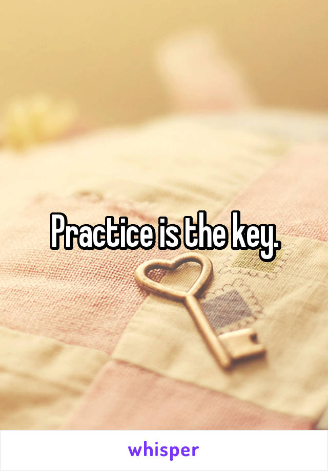 Practice is the key.