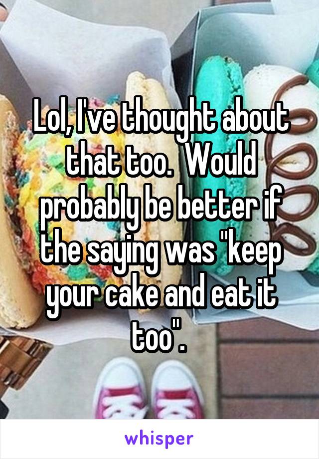 Lol, I've thought about that too.  Would probably be better if the saying was "keep your cake and eat it too". 