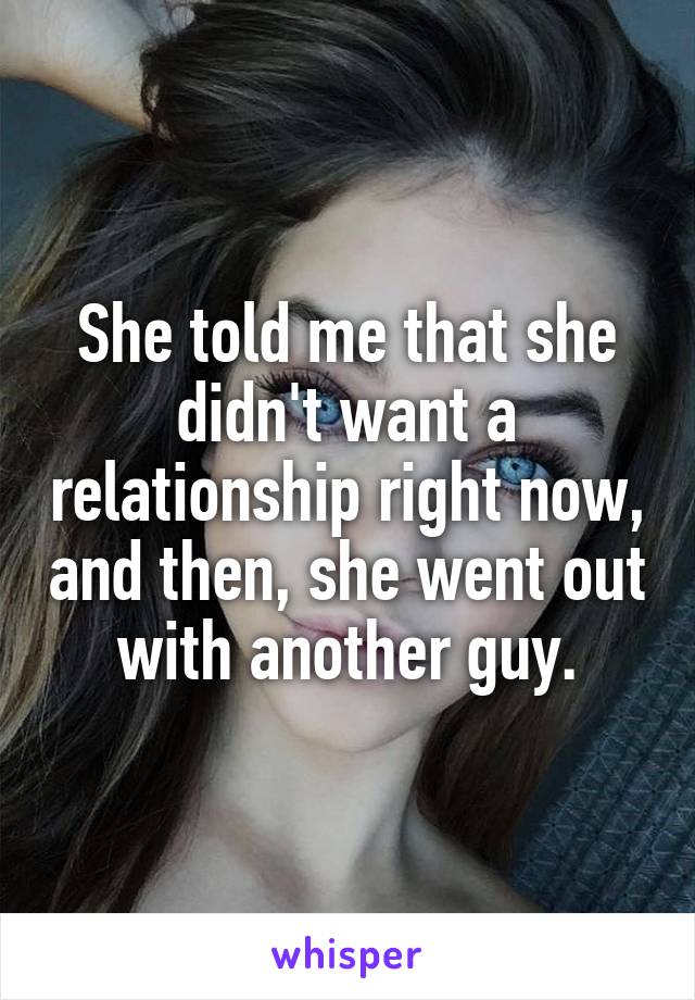 She told me that she didn't want a relationship right now, and then, she went out with another guy.