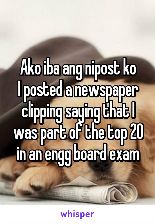 Ako iba ang nipost ko
I posted a newspaper clipping saying that I was part of the top 20 in an engg board exam