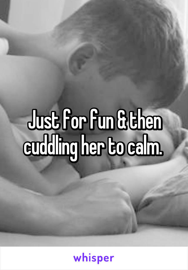 Just for fun & then cuddling her to calm. 