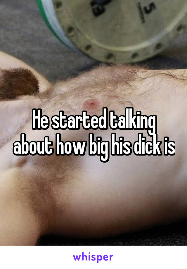 He started talking about how big his dick is