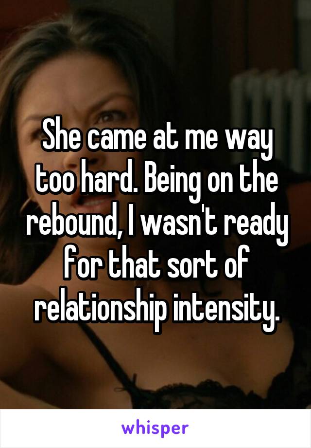 She came at me way too hard. Being on the rebound, I wasn't ready for that sort of relationship intensity.