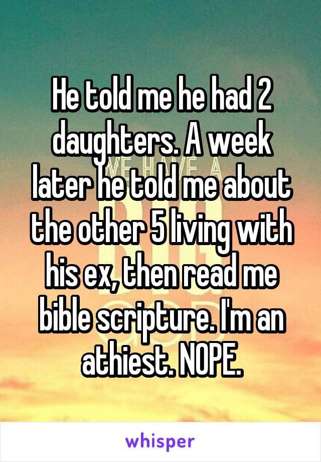 He told me he had 2 daughters. A week later he told me about the other 5 living with his ex, then read me bible scripture. I'm an athiest. NOPE.