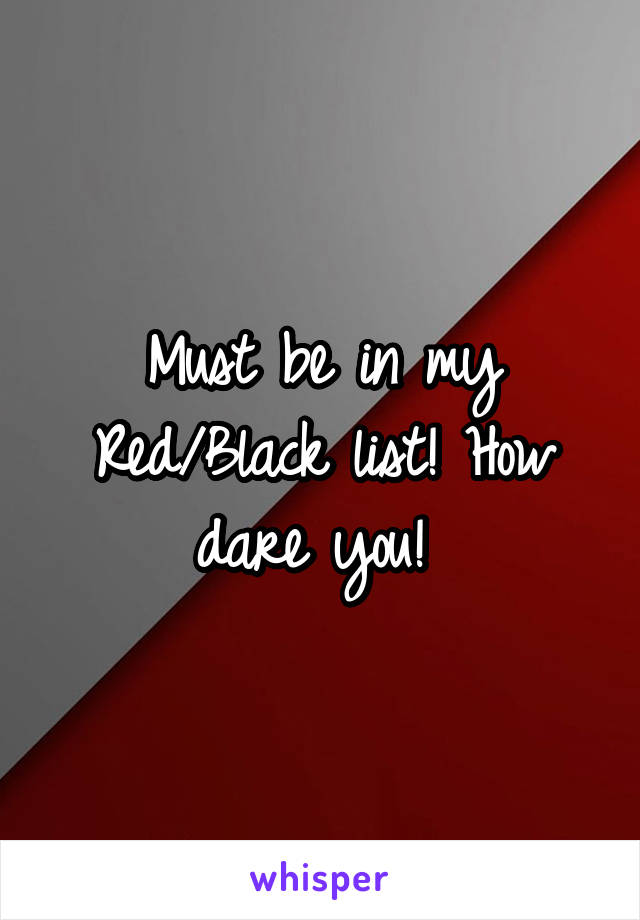 Must be in my Red/Black list! How dare you! 