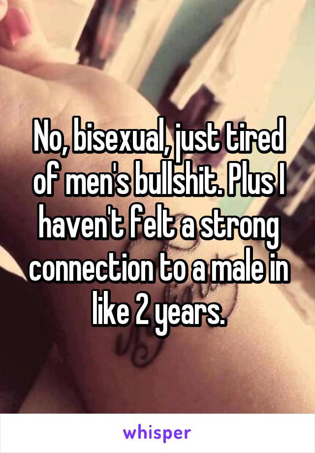 No, bisexual, just tired of men's bullshit. Plus I haven't felt a strong connection to a male in like 2 years.