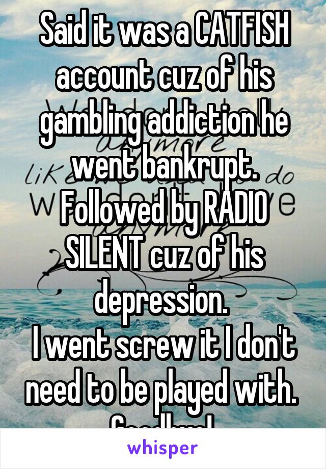 Said it was a CATFISH account cuz of his gambling addiction he went bankrupt. Followed by RADIO SILENT cuz of his depression. 
I went screw it I don't need to be played with. 
Goodbye! 