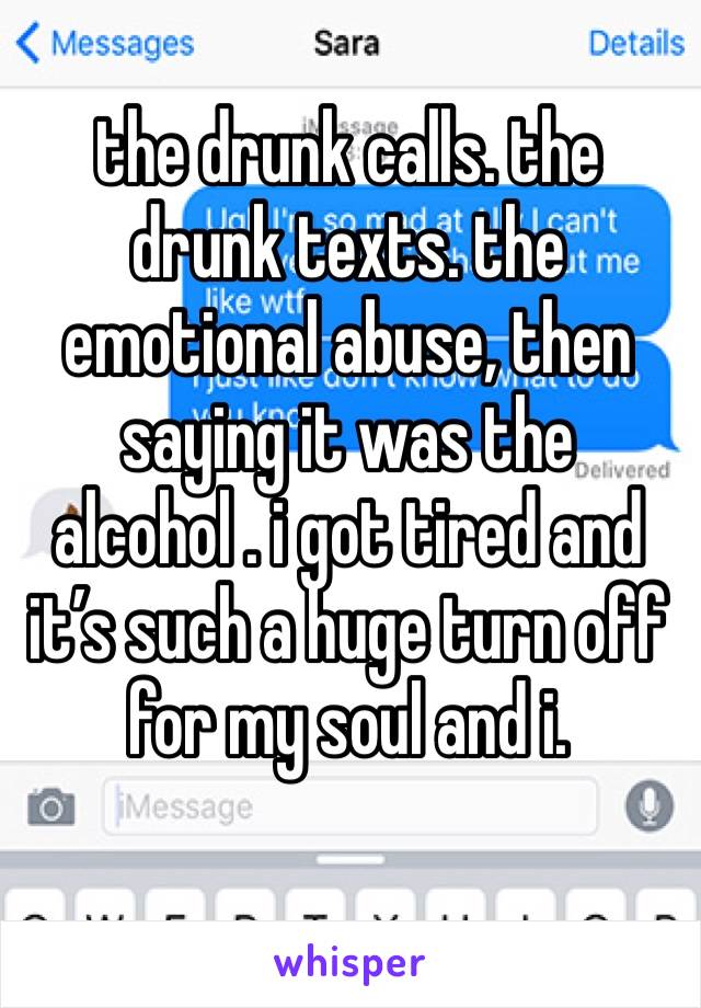 the drunk calls. the drunk texts. the emotional abuse, then saying it was the alcohol . i got tired and it’s such a huge turn off for my soul and i. 