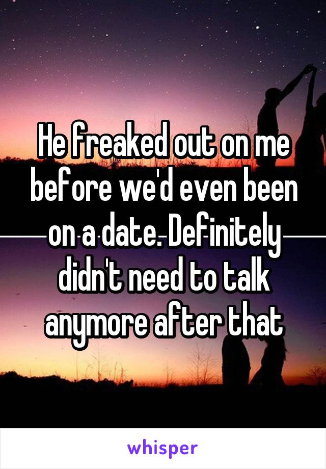 He freaked out on me before we'd even been on a date. Definitely didn't need to talk anymore after that