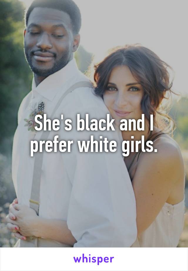 She's black and I prefer white girls.