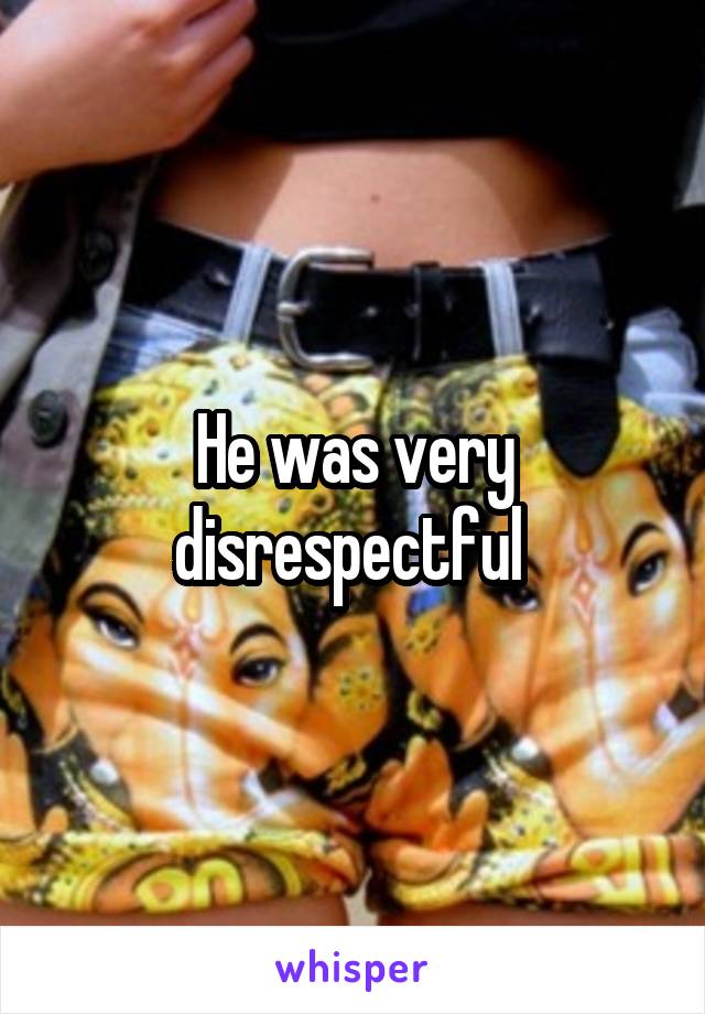 He was very disrespectful 