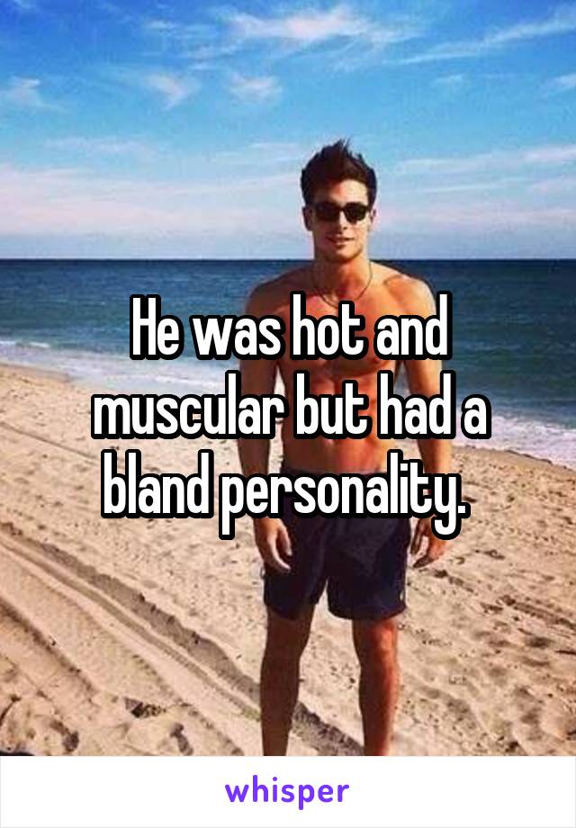 He was hot and muscular but had a bland personality. 