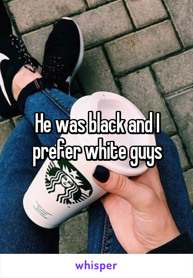 He was black and I prefer white guys