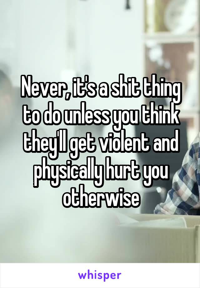 Never, it's a shit thing to do unless you think they'll get violent and physically hurt you otherwise