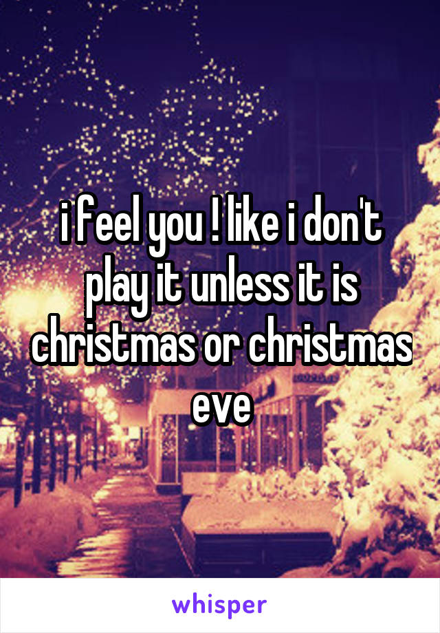 i feel you ! like i don't play it unless it is christmas or christmas eve
