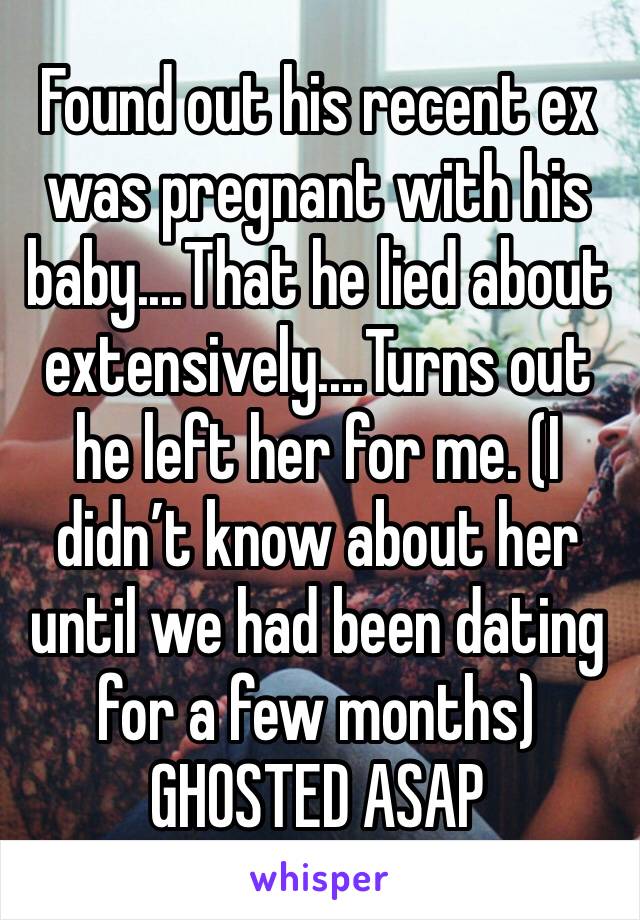 Found out his recent ex was pregnant with his baby....That he lied about extensively....Turns out he left her for me. (I didn’t know about her until we had been dating for a few months) GHOSTED ASAP