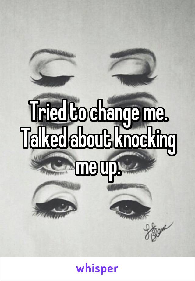 Tried to change me. Talked about knocking me up.