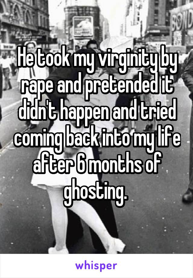 He took my virginity by rape and pretended it didn't happen and tried coming back into my life after 6 months of ghosting. 
