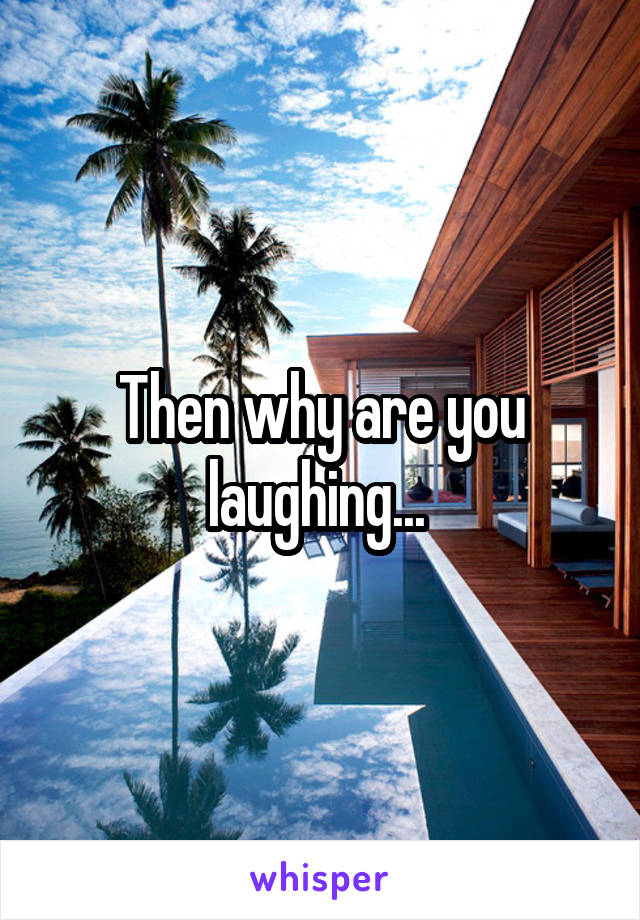 Then why are you laughing... 