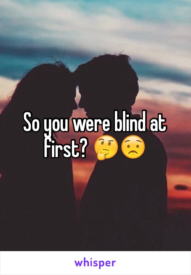 So you were blind at first? 🤔😟