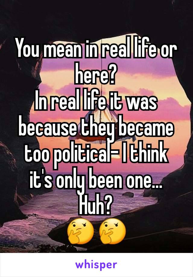 You mean in real life or here?
In real life it was because they became too political- I think it's only been one...
Huh?
🤔🤔