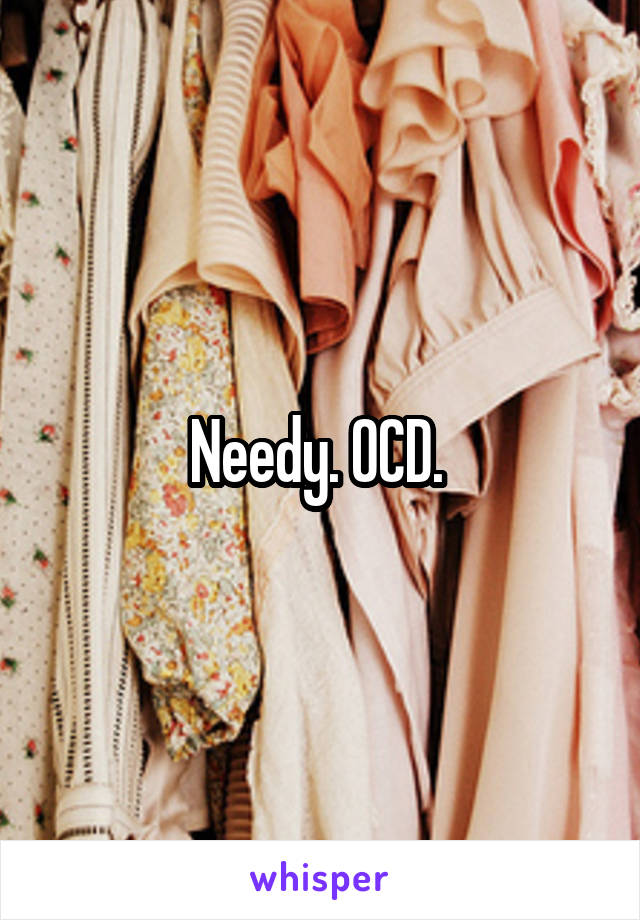 Needy. OCD. 