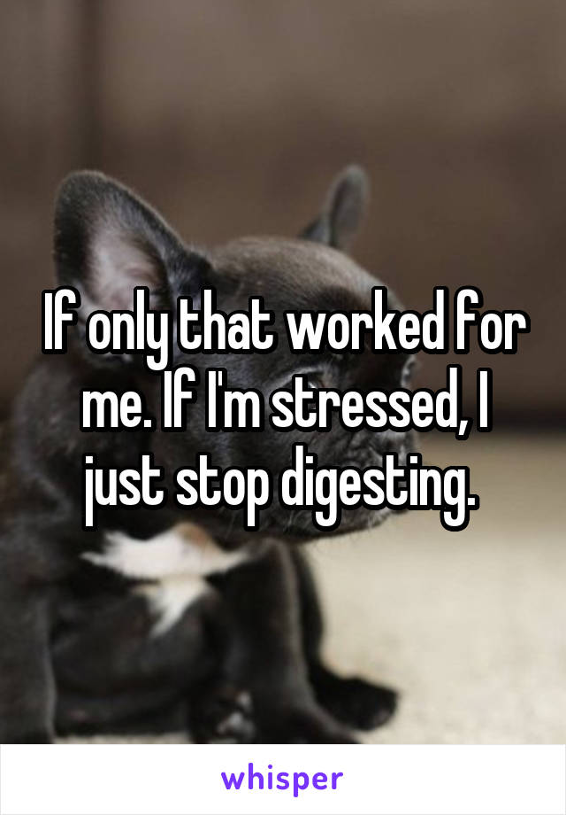 If only that worked for me. If I'm stressed, I just stop digesting. 