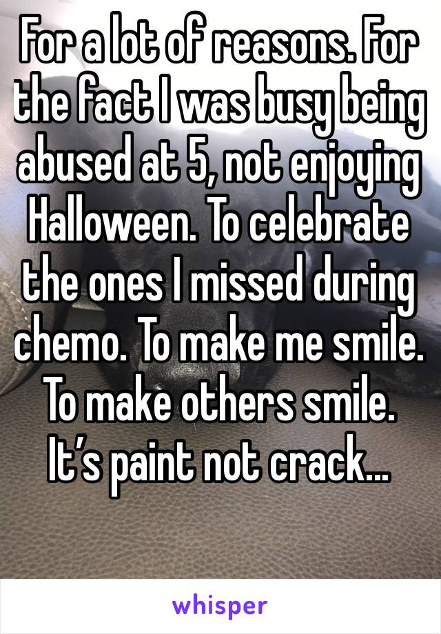 For a lot of reasons. For the fact I was busy being abused at 5, not enjoying Halloween. To celebrate the ones I missed during chemo. To make me smile. To make others smile. It’s paint not crack...