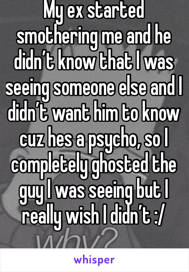 My ex started smothering me and he didn’t know that I was seeing someone else and I didn’t want him to know cuz hes a psycho, so I completely ghosted the guy I was seeing but I really wish I didn’t :/