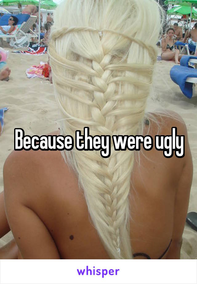 Because they were ugly