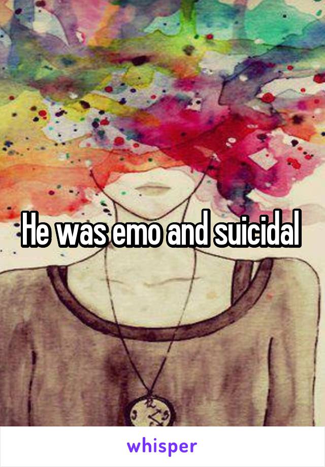 He was emo and suicidal 