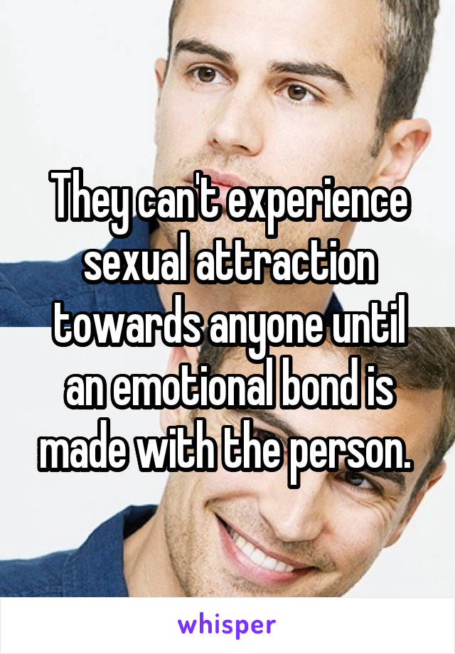 They can't experience sexual attraction towards anyone until an emotional bond is made with the person. 