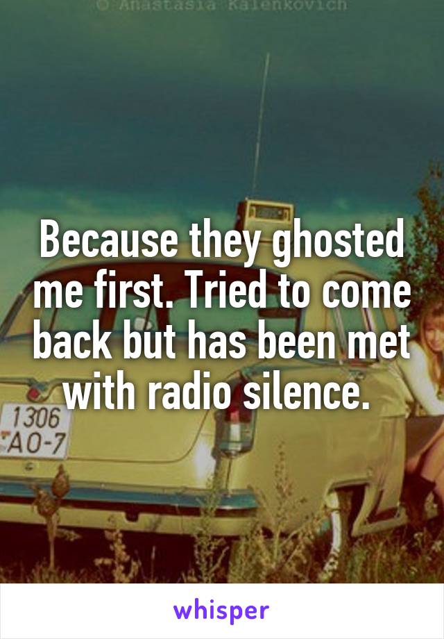 Because they ghosted me first. Tried to come back but has been met with radio silence. 