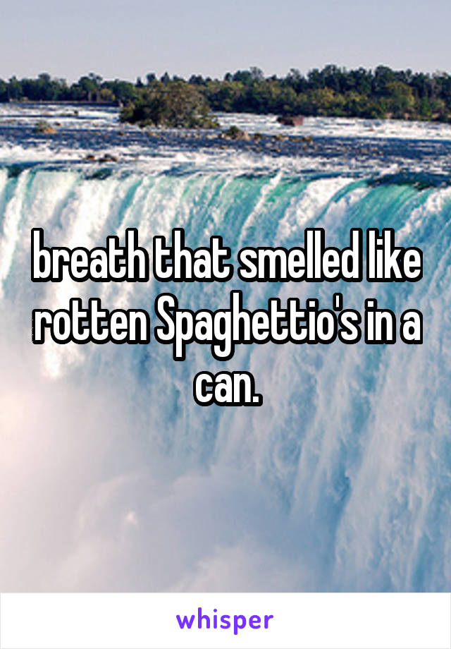 breath that smelled like rotten Spaghettio's in a can.