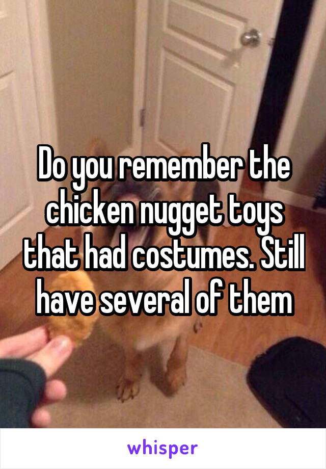 Do you remember the chicken nugget toys that had costumes. Still have several of them
