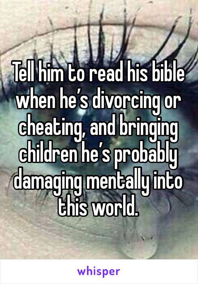 Tell him to read his bible when he’s divorcing or cheating, and bringing  children he’s probably damaging mentally into this world. 