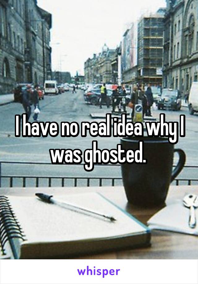 I have no real idea why I was ghosted. 