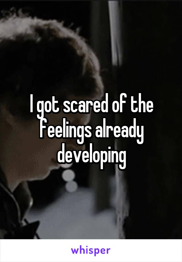 I got scared of the feelings already developing