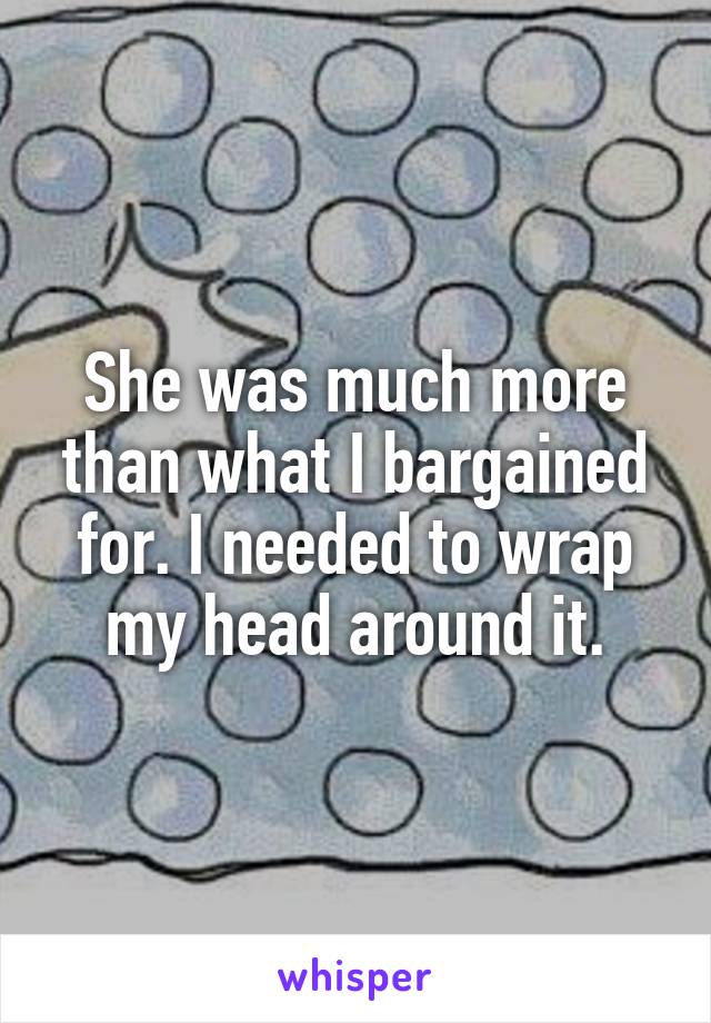 She was much more than what I bargained for. I needed to wrap my head around it.