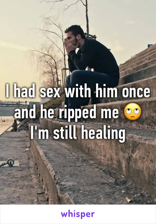 I had sex with him once and he ripped me 🙄 I'm still healing 