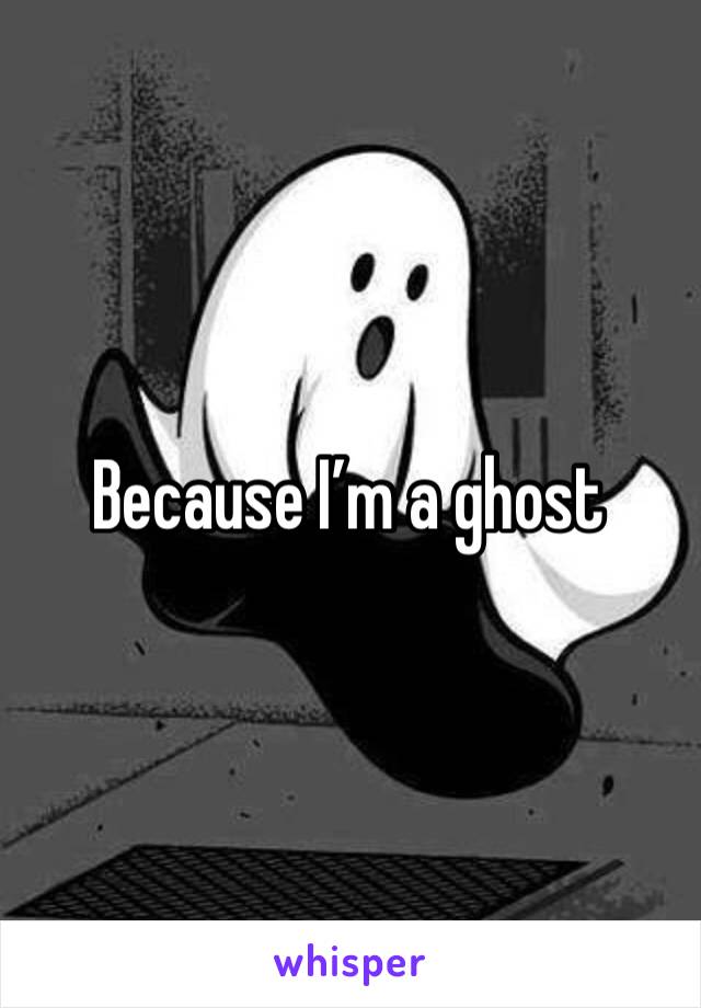 Because I’m a ghost