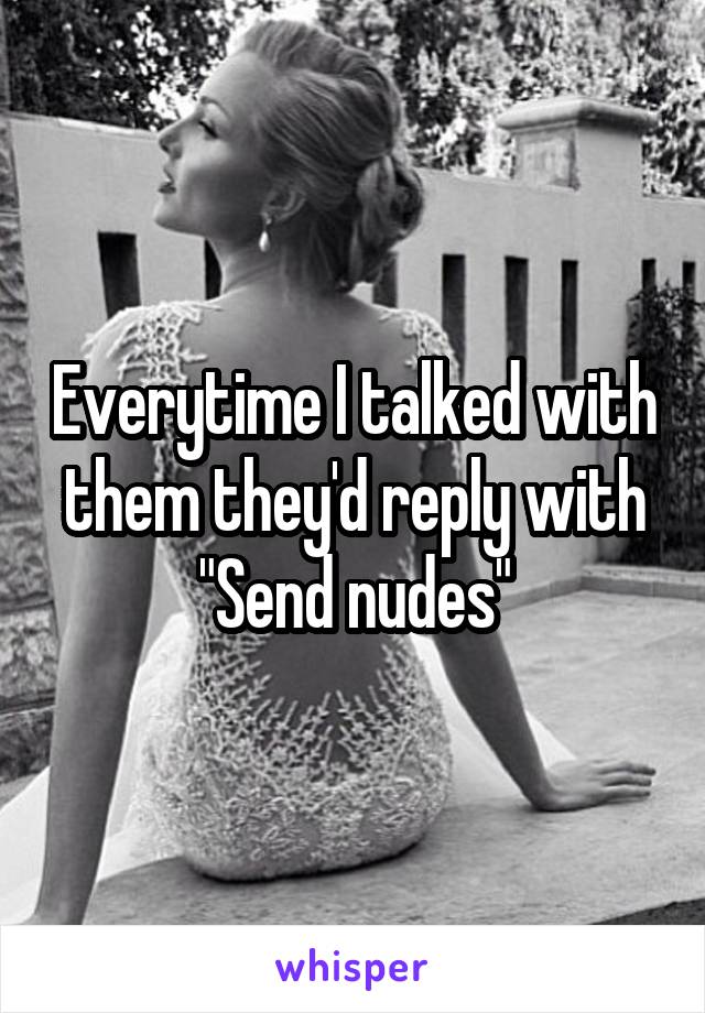 Everytime I talked with them they'd reply with
"Send nudes"