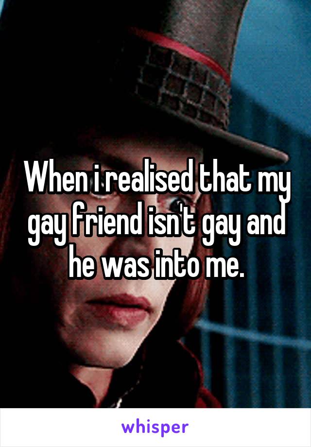 When i realised that my gay friend isn't gay and he was into me.