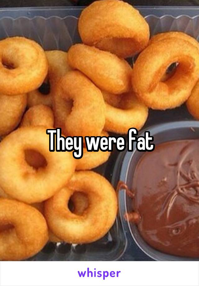 They were fat