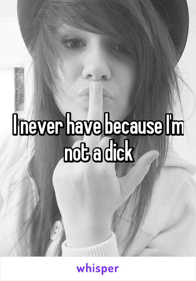 I never have because I'm not a dick